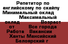 Репетитор по английскому по скайпу › Минимальный оклад ­ 25 000 › Максимальный оклад ­ 45 000 › Возраст от ­ 18 - Все города Работа » Вакансии   . Ханты-Мансийский,Белоярский г.